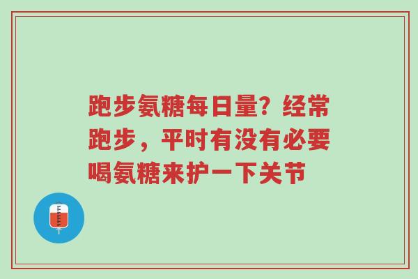 跑步氨糖每日量？经常跑步，平时有没有必要喝氨糖来护一下关节-第1张图片-超越