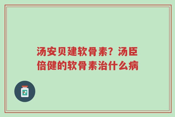 汤安贝建软骨素?汤臣倍健的软骨素治什么病-第1张图片-超越 汤安贝建软骨素?汤臣倍健的软骨素治什么病-第1张图片-超越