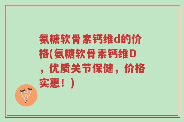 氨糖软骨素钙维d的价格(氨糖软骨素钙维D,优质关节保健,价格实惠!)-第1张图片-超越 氨糖软骨素钙维d的价格(氨糖软骨素钙维D,优质关节保健,价格实惠!)-第1张图片-超越