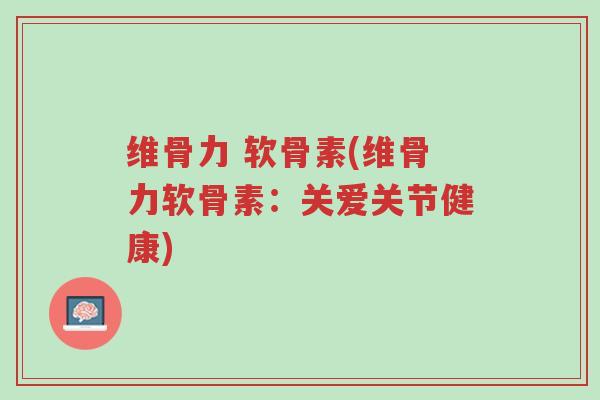 维骨力 软骨素(维骨力软骨素:关爱关节健康)-第1张图片-超越 维骨力 软骨素(维骨力软骨素:关爱关节健康)-第1张图片-超越