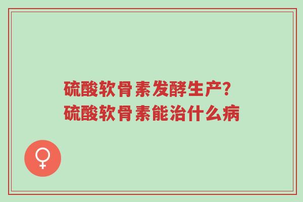 硫酸软骨素发酵生产?硫酸软骨素能治什么病-第1张图片-超越 硫酸软骨素发酵生产?硫酸软骨素能治什么病-第1张图片-超越