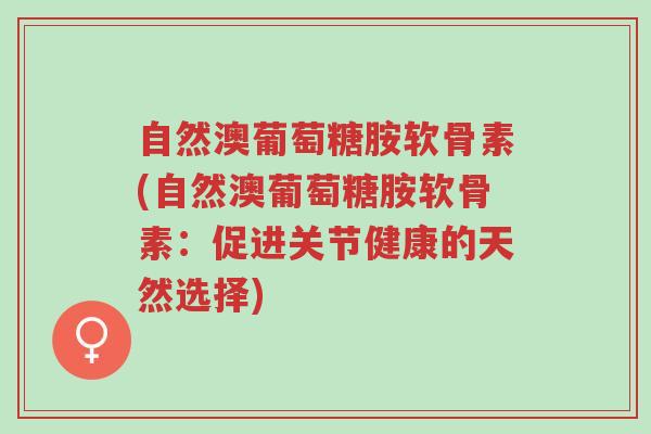 自然澳葡萄糖胺软骨素(自然澳葡萄糖胺软骨素:促进关节健康的天然选择)-第1张图片-超越 自然澳葡萄糖胺软骨素(自然澳葡萄糖胺软骨素:促进关节健康的天然选择)-第1张图片-超越