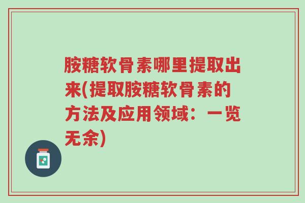胺糖软骨素哪里提取出来(提取胺糖软骨素的方法及应用领域：一览无余)-第1张图片-超越