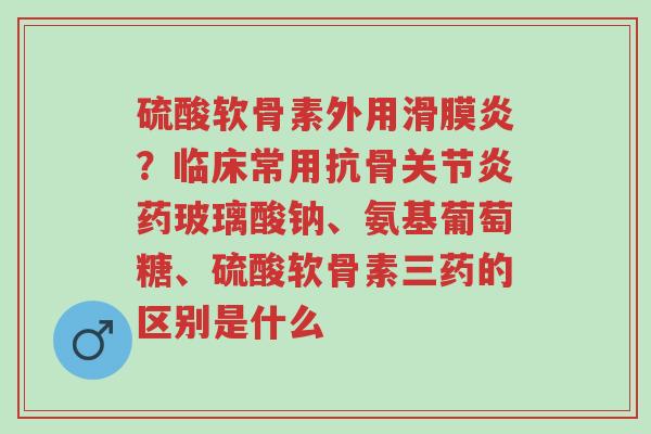 硫酸软骨素外用滑膜炎?临床常用抗骨关节炎药玻璃酸钠、氨基葡萄糖、硫酸软骨素三药的区别是什么-第1张图片-超越 硫酸软骨素外用滑膜炎?临床常用抗骨关节炎药玻璃酸钠、氨基葡萄糖、硫酸软骨素三药的区别是什么-第1张图片-超越