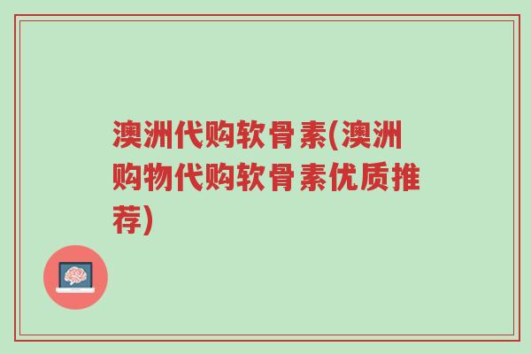 澳洲代购软骨素(澳洲购物代购软骨素优质推荐)-第1张图片-超越 澳洲代购软骨素(澳洲购物代购软骨素优质推荐)-第1张图片-超越