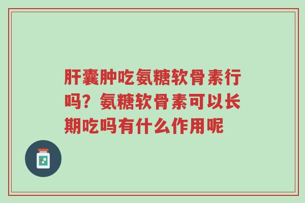肝囊肿吃氨糖软骨素行吗?氨糖软骨素可以长期吃吗有什么作用呢-第1张图片-超越 肝囊肿吃氨糖软骨素行吗?氨糖软骨素可以长期吃吗有什么作用呢-第1张图片-超越