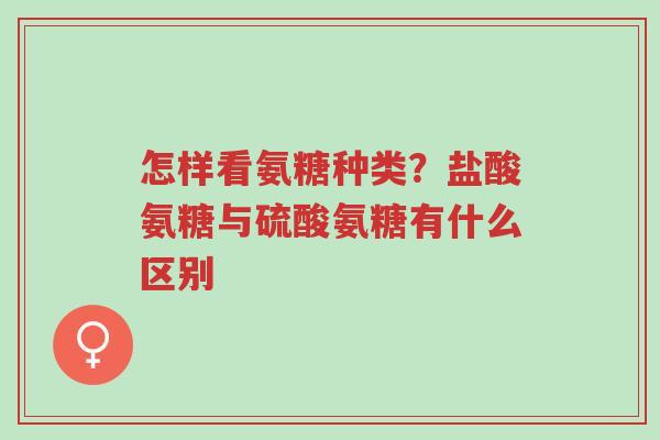怎样看氨糖种类？盐酸氨糖与硫酸氨糖有什么区别-第1张图片-超越