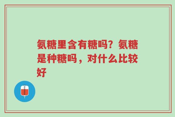氨糖里含有糖吗?氨糖是种糖吗,对什么比较好-第1张图片-超越 氨糖里含有糖吗?氨糖是种糖吗,对什么比较好-第1张图片-超越