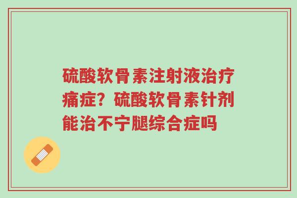 硫酸软骨素注射液治疗痛症?硫酸软骨素针剂能治不宁腿综合症吗-第1张图片-超越 硫酸软骨素注射液治疗痛症?硫酸软骨素针剂能治不宁腿综合症吗-第1张图片-超越