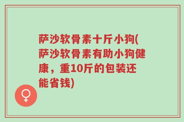 萨沙软骨素十斤小狗(萨沙软骨素有助小狗健康，重10斤的包装还能省钱)-第1张图片-超越
