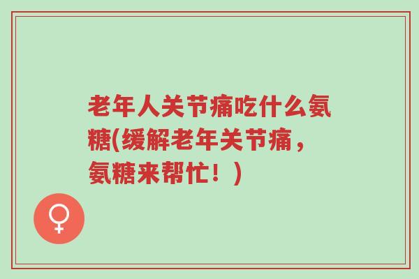 老年人关节痛吃什么氨糖(缓解老年关节痛,氨糖来帮忙!)-第1张图片-超越 老年人关节痛吃什么氨糖(缓解老年关节痛,氨糖来帮忙!)-第1张图片-超越