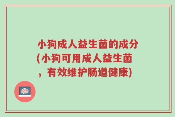 小狗成人益生菌的成分(小狗可用成人益生菌,有效维护肠道健康)-第1张图片-超越 小狗成人益生菌的成分(小狗可用成人益生菌,有效维护肠道健康)-第1张图片-超越