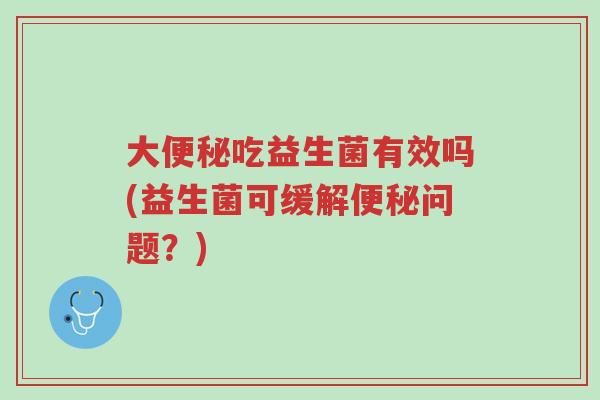 大便秘吃益生菌有效吗(益生菌可缓解便秘问题?)-第1张图片-超越 大便秘吃益生菌有效吗(益生菌可缓解便秘问题?)-第1张图片-超越