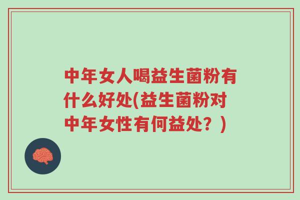 中年女人喝益生菌粉有什么好处(益生菌粉对中年女性有何益处?)-第1张图片-超越 中年女人喝益生菌粉有什么好处(益生菌粉对中年女性有何益处?)-第1张图片-超越