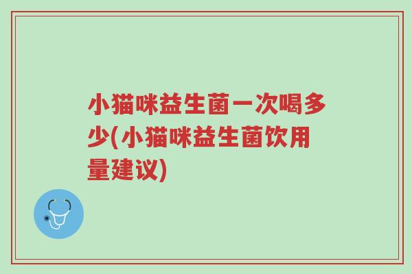 小猫咪益生菌一次喝多少(小猫咪益生菌饮用量建议)-第1张图片-超越 小猫咪益生菌一次喝多少(小猫咪益生菌饮用量建议)-第1张图片-超越