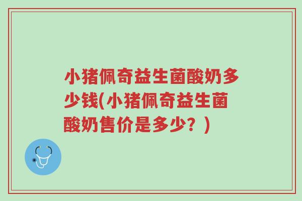 小猪佩奇益生菌酸奶多少钱(小猪佩奇益生菌酸奶售价是多少?)-第1张图片-超越 小猪佩奇益生菌酸奶多少钱(小猪佩奇益生菌酸奶售价是多少?)-第1张图片-超越