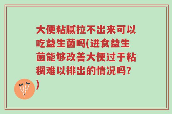 大便粘腻拉不出来可以吃益生菌吗(进食益生菌能够改善大便过于粘稠难以排出的情况吗?)-第1张图片-超越 大便粘腻拉不出来可以吃益生菌吗(进食益生菌能够改善大便过于粘稠难以排出的情况吗?)-第1张图片-超越