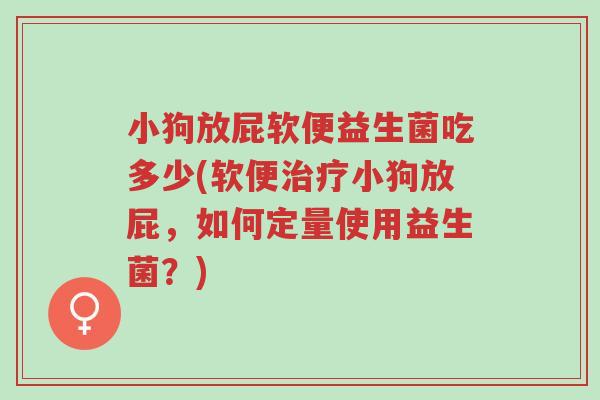 小狗放屁软便益生菌吃多少(软便治疗小狗放屁,如何定量使用益生菌?)-第1张图片-超越 小狗放屁软便益生菌吃多少(软便治疗小狗放屁,如何定量使用益生菌?)-第1张图片-超越