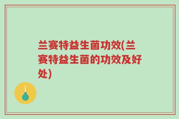 兰赛特益生菌功效(兰赛特益生菌的功效及好处)-第1张图片-超越 兰赛特益生菌功效(兰赛特益生菌的功效及好处)-第1张图片-超越