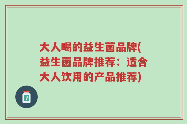 大人喝的益生菌品牌(益生菌品牌推荐:适合大人饮用的产品推荐)-第1张图片-超越 大人喝的益生菌品牌(益生菌品牌推荐:适合大人饮用的产品推荐)-第1张图片-超越