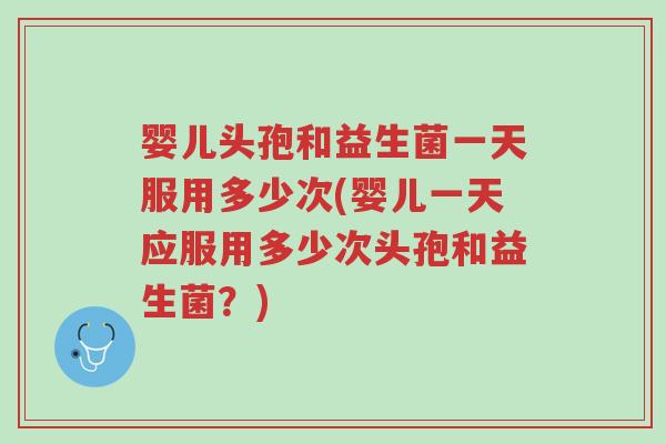 婴儿头孢和益生菌一天服用多少次(婴儿一天应服用多少次头孢和益生菌?)-第1张图片-超越 婴儿头孢和益生菌一天服用多少次(婴儿一天应服用多少次头孢和益生菌?)-第1张图片-超越