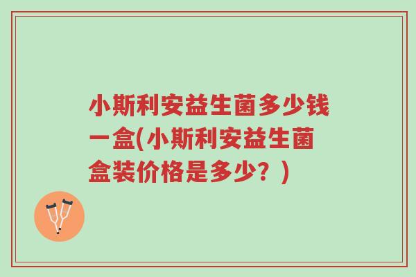 小斯利安益生菌多少钱一盒(小斯利安益生菌盒装价格是多少?)-第1张图片-超越 小斯利安益生菌多少钱一盒(小斯利安益生菌盒装价格是多少?)-第1张图片-超越