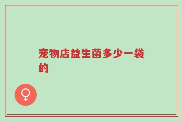 宠物店益生菌多少一袋的-第1张图片-超越 宠物店益生菌多少一袋的-第1张图片-超越