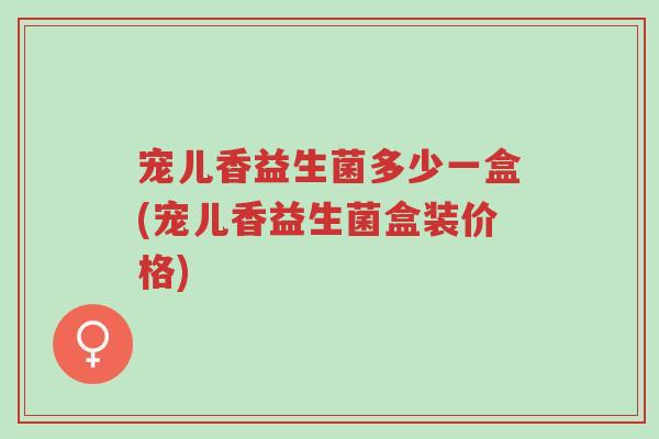 宠儿香益生菌多少一盒(宠儿香益生菌盒装价格)-第1张图片-超越 宠儿香益生菌多少一盒(宠儿香益生菌盒装价格)-第1张图片-超越
