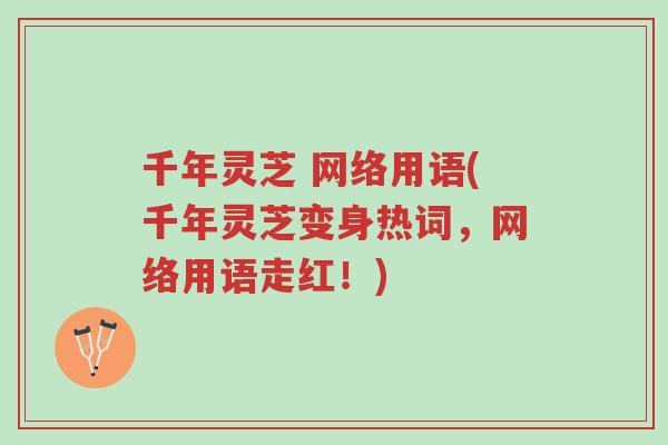 千年灵芝 网络用语(千年灵芝变身热词,网络用语走红!)-第1张图片-超越 千年灵芝 网络用语(千年灵芝变身热词,网络用语走红!)-第1张图片-超越