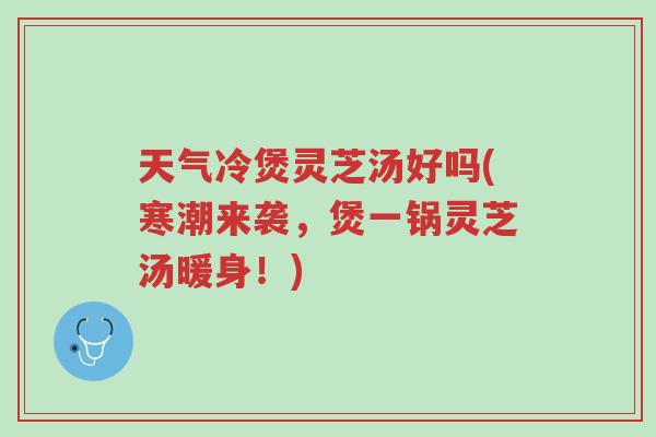天气冷煲灵芝汤好吗(寒潮来袭,煲一锅灵芝汤暖身!)-第1张图片-超越 天气冷煲灵芝汤好吗(寒潮来袭,煲一锅灵芝汤暖身!)-第1张图片-超越