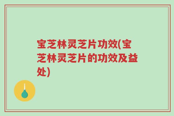 宝芝林灵芝片功效(宝芝林灵芝片的功效及益处)-第1张图片-超越 宝芝林灵芝片功效(宝芝林灵芝片的功效及益处)-第1张图片-超越