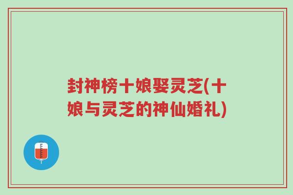 封神榜十娘娶灵芝(十娘与灵芝的神仙婚礼)-第1张图片-超越 封神榜十娘娶灵芝(十娘与灵芝的神仙婚礼)-第1张图片-超越
