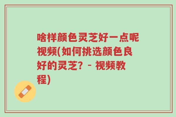 啥样颜色灵芝好一点呢视频(如何挑选颜色良好的灵芝?- 视频教程)-第1张图片-超越 啥样颜色灵芝好一点呢视频(如何挑选颜色良好的灵芝?- 视频教程)-第1张图片-超越