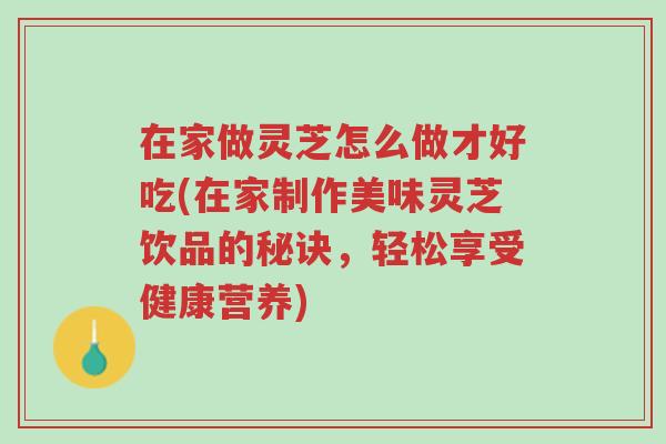 在家做灵芝怎么做才好吃(在家制作美味灵芝饮品的秘诀,轻松享受健康营养)-第1张图片-超越 在家做灵芝怎么做才好吃(在家制作美味灵芝饮品的秘诀,轻松享受健康营养)-第1张图片-超越