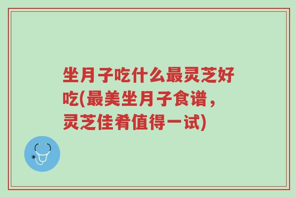 坐月子吃什么最灵芝好吃(最美坐月子食谱,灵芝佳肴值得一试)-第1张图片-超越 坐月子吃什么最灵芝好吃(最美坐月子食谱,灵芝佳肴值得一试)-第1张图片-超越