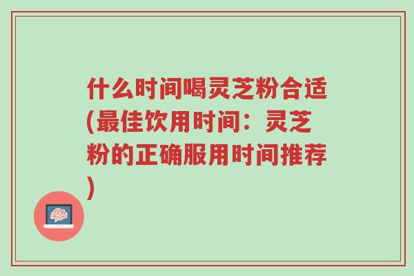 什么时间喝灵芝粉合适(最佳饮用时间:灵芝粉的正确服用时间推荐)-第1张图片-超越 什么时间喝灵芝粉合适(最佳饮用时间:灵芝粉的正确服用时间推荐)-第1张图片-超越