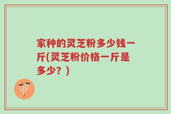 家种的灵芝粉多少钱一斤(灵芝粉价格一斤是多少?)-第1张图片-超越 家种的灵芝粉多少钱一斤(灵芝粉价格一斤是多少?)-第1张图片-超越