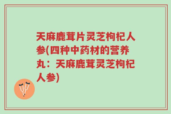 天麻鹿茸片灵芝枸杞人参(四种中药材的营养丸:天麻鹿茸灵芝枸杞人参)-第1张图片-超越 天麻鹿茸片灵芝枸杞人参(四种中药材的营养丸:天麻鹿茸灵芝枸杞人参)-第1张图片-超越