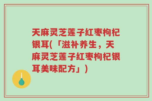 天麻灵芝莲子红枣枸杞银耳(「滋补养生,天麻灵芝莲子红枣枸杞银耳美味配方」)-第1张图片-超越 天麻灵芝莲子红枣枸杞银耳(「滋补养生,天麻灵芝莲子红枣枸杞银耳美味配方」)-第1张图片-超越