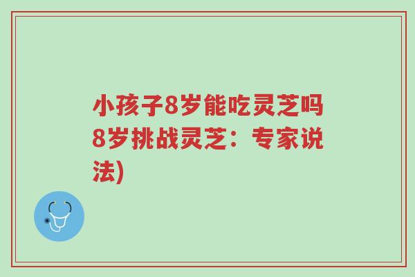 小孩子8岁能吃灵芝吗8岁挑战灵芝：专家说法)-第1张图片-超越