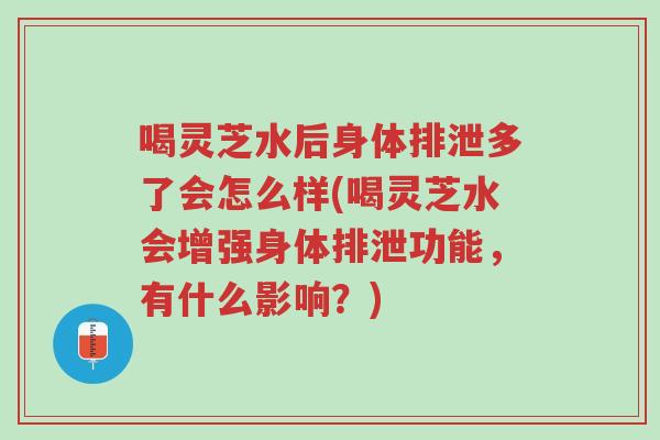 喝灵芝水后身体排泄多了会怎么样(喝灵芝水会增强身体排泄功能,有什么影响?)-第1张图片-超越 喝灵芝水后身体排泄多了会怎么样(喝灵芝水会增强身体排泄功能,有什么影响?)-第1张图片-超越