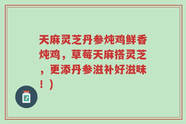 天麻灵芝丹参炖鸡鲜香炖鸡,草莓天麻搭灵芝,更添丹参滋补好滋味!)-第1张图片-超越 天麻灵芝丹参炖鸡鲜香炖鸡,草莓天麻搭灵芝,更添丹参滋补好滋味!)-第1张图片-超越