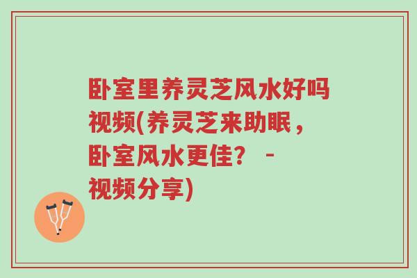 卧室里养灵芝风水好吗视频(养灵芝来助眠,卧室风水更佳? - 视频分享)-第1张图片-超越 卧室里养灵芝风水好吗视频(养灵芝来助眠,卧室风水更佳? - 视频分享)-第1张图片-超越