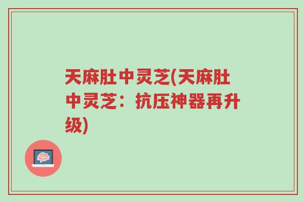 天麻肚中灵芝(天麻肚中灵芝:抗压神器再升级)-第1张图片-超越 天麻肚中灵芝(天麻肚中灵芝:抗压神器再升级)-第1张图片-超越