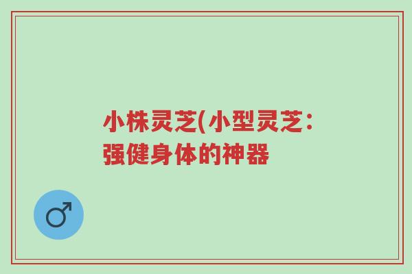 小株灵芝(小型灵芝:强健身体的神器-第1张图片-超越 小株灵芝(小型灵芝:强健身体的神器-第1张图片-超越