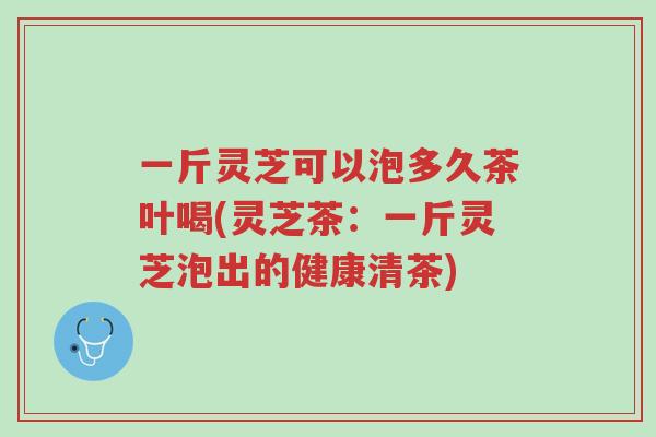 一斤灵芝可以泡多久茶叶喝(灵芝茶:一斤灵芝泡出的健康清茶)-第1张图片-超越 一斤灵芝可以泡多久茶叶喝(灵芝茶:一斤灵芝泡出的健康清茶)-第1张图片-超越