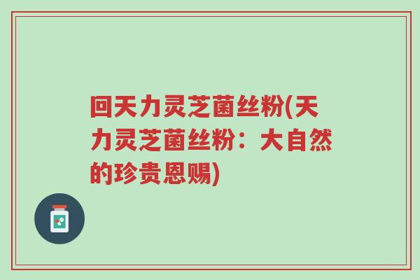 回天力灵芝菌丝粉(天力灵芝菌丝粉：大自然的珍贵恩赐)-第1张图片-超越