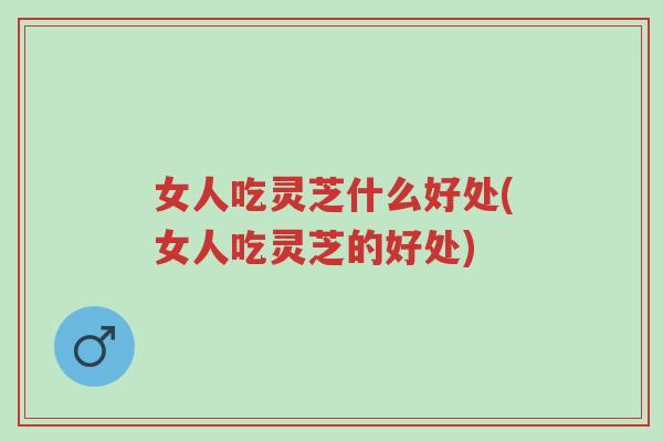 女人吃灵芝什么好处(女人吃灵芝的好处)-第1张图片-超越 女人吃灵芝什么好处(女人吃灵芝的好处)-第1张图片-超越