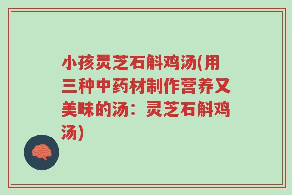 小孩灵芝石斛鸡汤(用三种中药材制作营养又美味的汤:灵芝石斛鸡汤)-第1张图片-超越 小孩灵芝石斛鸡汤(用三种中药材制作营养又美味的汤:灵芝石斛鸡汤)-第1张图片-超越