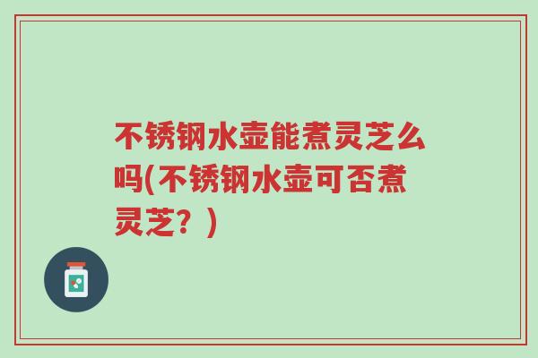 不锈钢水壶能煮灵芝么吗(不锈钢水壶可否煮灵芝？)-第1张图片-超越